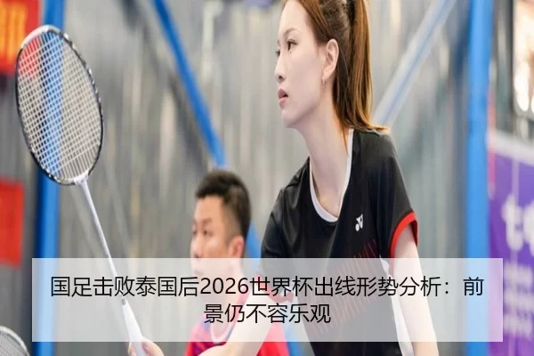 国足击败泰国后2026世界杯出线形势分析：前景仍不容乐观
