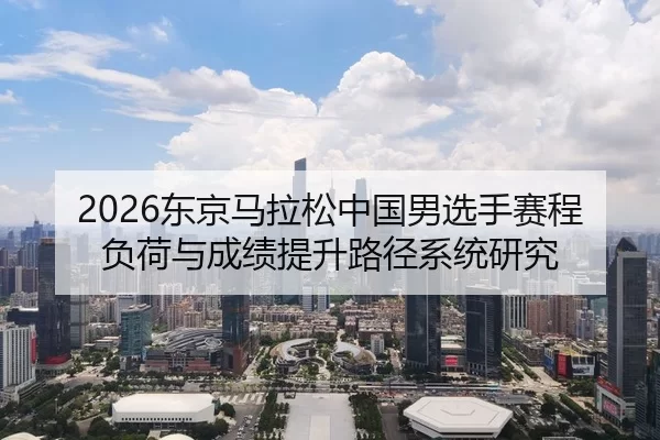 2026东京马拉松中国男选手赛程负荷与成绩提升路径系统研究